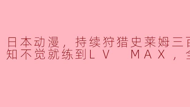 日本动漫，持续狩猎史莱姆三百年，不知不觉就练到LV MAX，全12集